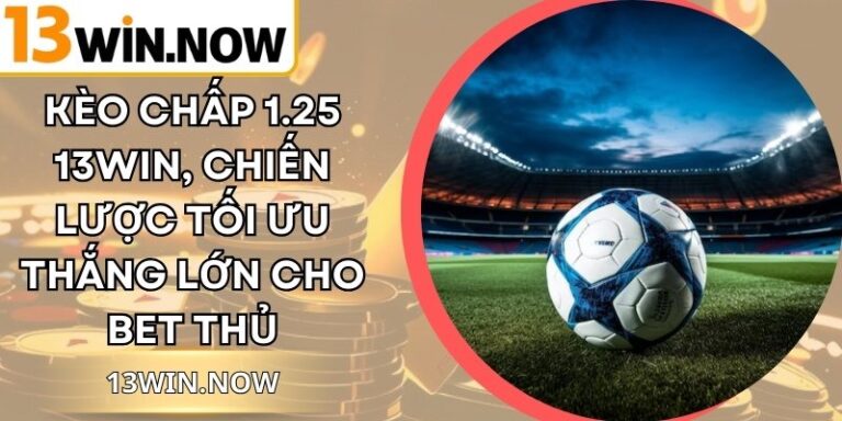Kèo Chấp 1.25 13Win, Chiến Lược Tối Ưu Thắng Lớn Cho Bet Thủ