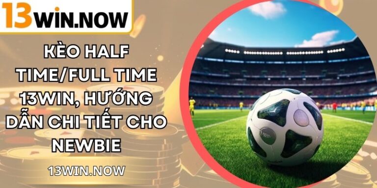 Kèo Half Time/Full Time 13Win, Hướng Dẫn Chi Tiết Cho Newbie
