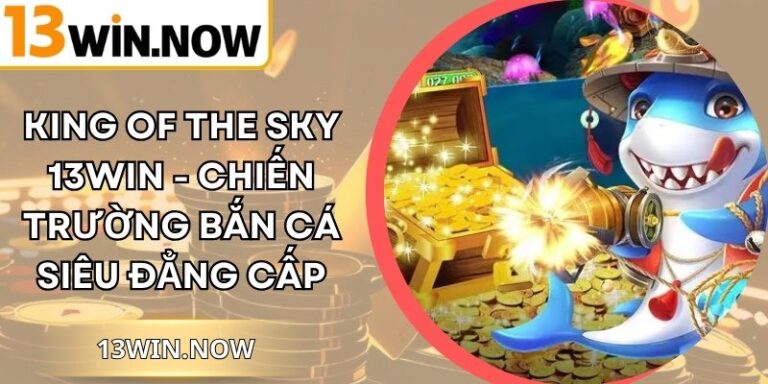 King Of The Sky 13Win - Chiến Trường Bắn Cá Siêu Đẳng Cấp 3 King Of The Sky 13Win - Chiến Trường Bắn Cá Siêu Đẳng Cấp
