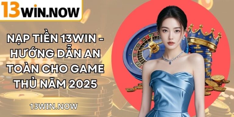 Nạp Tiền 13Win - Hướng Dẫn An Toàn Cho Game Thủ Năm 2025