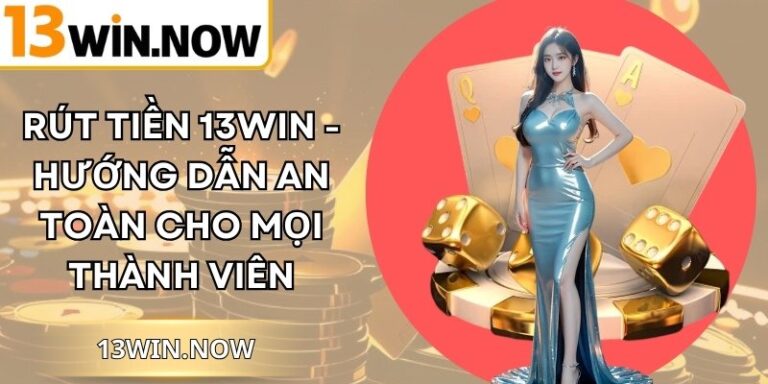 Rút Tiền 13Win - Hướng Dẫn An Toàn Cho Mọi Thành Viên