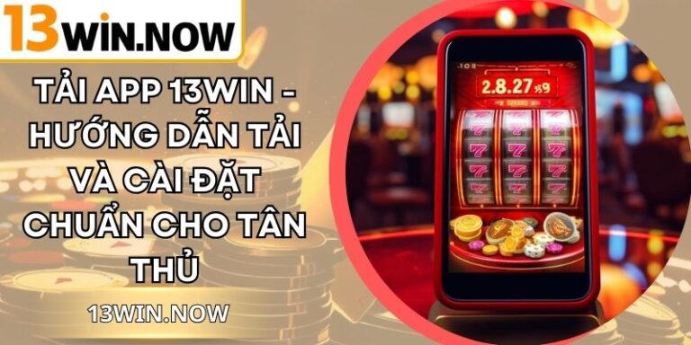 Tải App 13Win - Hướng Dẫn Tải Và Cài Đặt Chuẩn Cho Tân Thủ